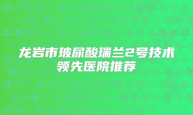龙岩市玻尿酸瑞兰2号技术领先医院推荐