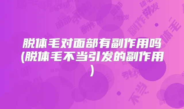 脱体毛对面部有副作用吗(脱体毛不当引发的副作用)