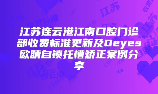 江苏连云港江南口腔门诊部收费标准更新及Oeyes欧睛自锁托槽矫正案例分享