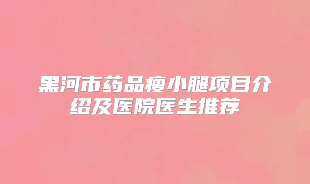 黑河市药品瘦小腿项目介绍及医院医生推荐
