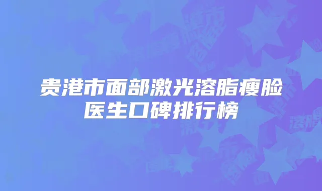 贵港市面部激光溶脂瘦脸医生口碑排行榜