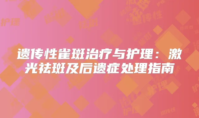 遗传性雀斑与护理：激光祛斑及后遗症处理指南