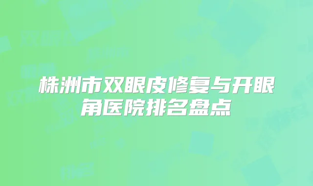 株洲市双眼皮修复与开眼角医院排名盘点