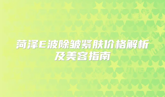 菏泽E波除皱紧肤价格解析及美容指南