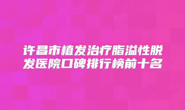 许昌市植发脂溢性脱发医院口碑排行榜前十名