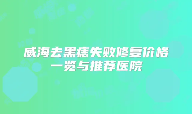 威海去黑痣失败修复价格一览与推荐医院