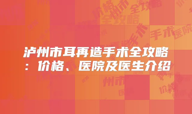 泸州市耳再造手术全攻略:价格、医院及医生介绍