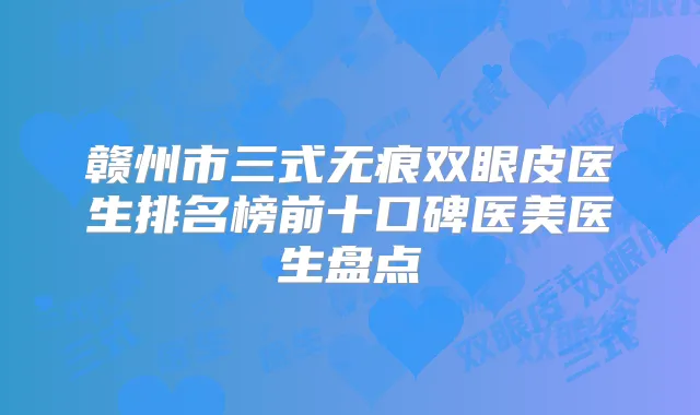 赣州市三式无痕双眼皮医生排名榜前十口碑医美医生盘点