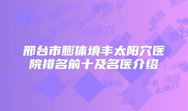 邢台市膨体填丰太阳穴医院排名前十及名医介绍
