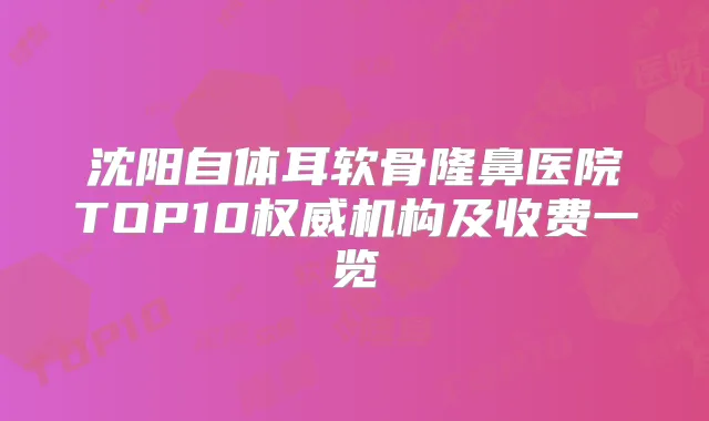 沈阳自体耳软骨隆鼻医院TOP10机构及收费一览