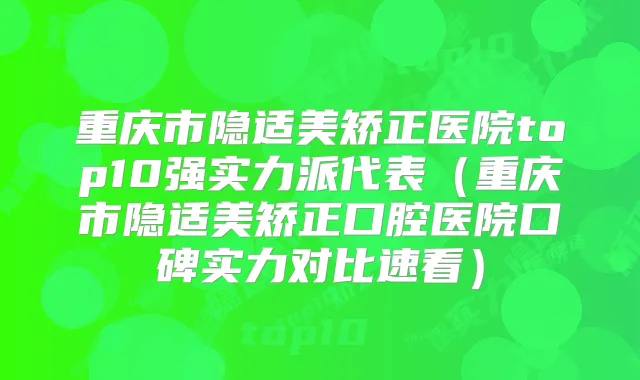 重庆市隐适美矫正医院top10强实力派代表（重庆市隐适美矫正口腔医院口碑实力对比速看）