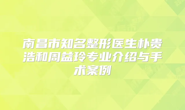 南昌市知名整形医生朴贵浩和周益玲专业介绍与手术案例