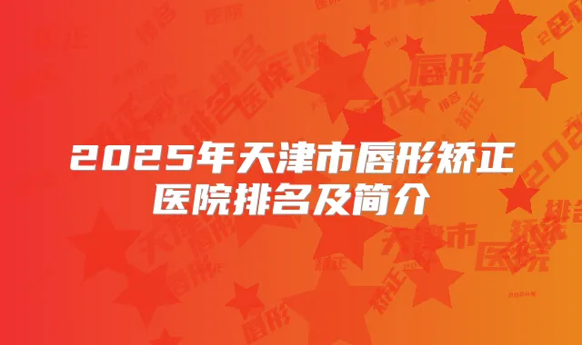 2025年天津市唇形矫正医院排名及简介
