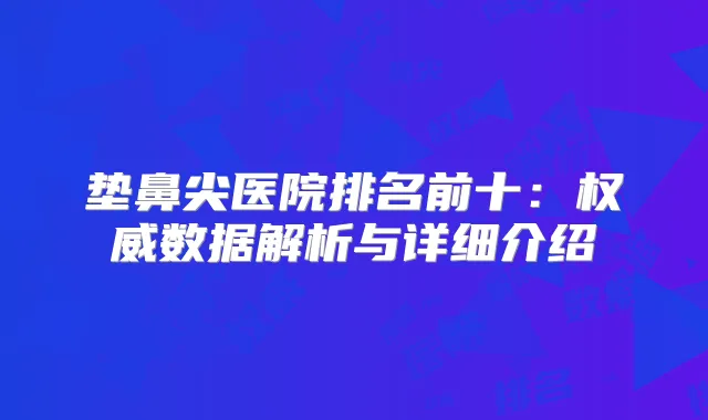 垫鼻尖医院排名前十：数据解析与详细介绍