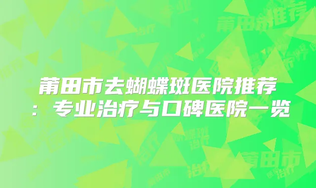 莆田市去蝴蝶斑医院推荐:专业与口碑医院一览