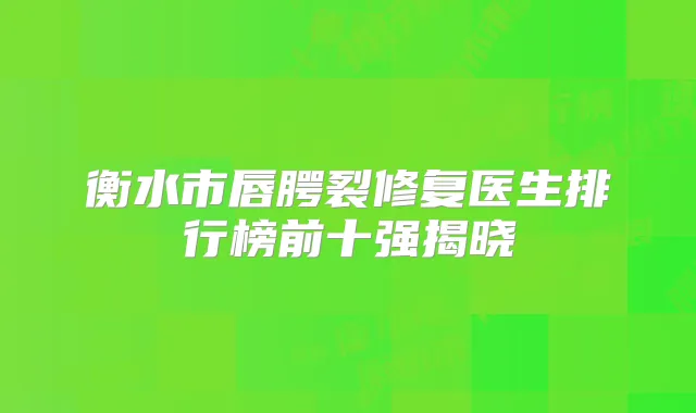 衡水市唇腭裂修复医生排行榜前十强揭晓