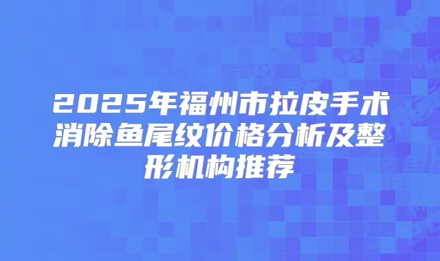 2025年福州市拉皮手术消除鱼尾纹价格分析及整形机构推荐