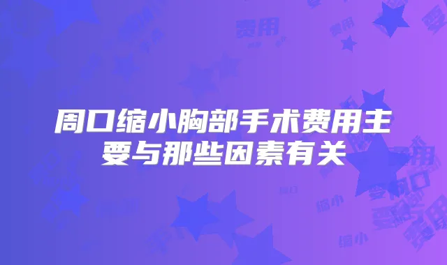 周口缩小胸部手术费用主要与那些因素有关