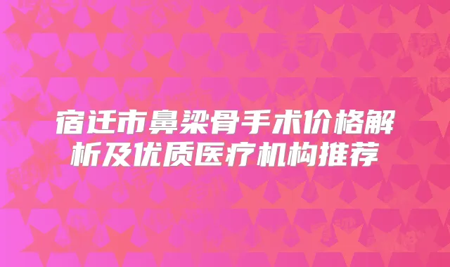 宿迁市鼻梁骨手术价格解析及优质医疗机构推荐