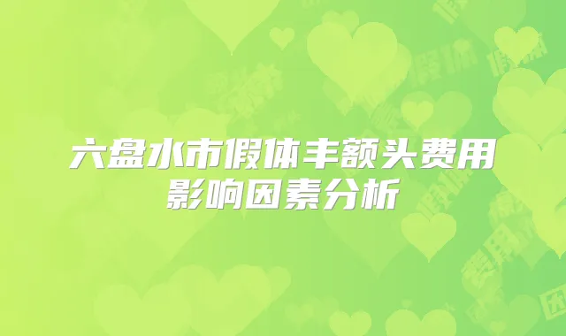 六盘水市假体丰额头费用影响因素分析