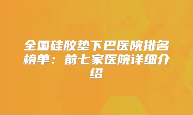 全国硅胶垫下巴医院排名榜单：前七家医院详细介绍