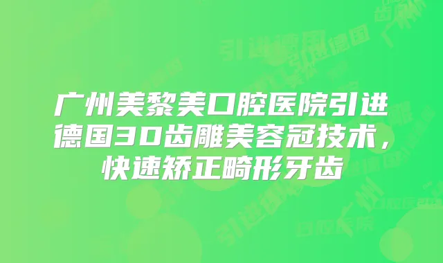 广州美黎美口腔医院引进德国3D齿雕美容冠技术，快速矫正畸形牙齿