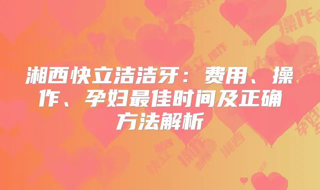 湘西快立洁洁牙：费用、操作、孕妇佳时间及正确方法解析