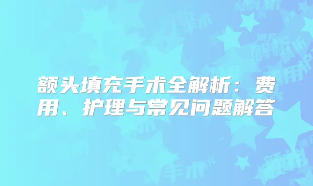 额头填充手术全解析:费用、护理与常见问题解答