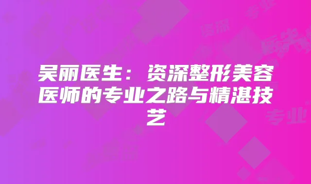 吴丽医生:资深整形美容医师的专业之路与精湛技艺