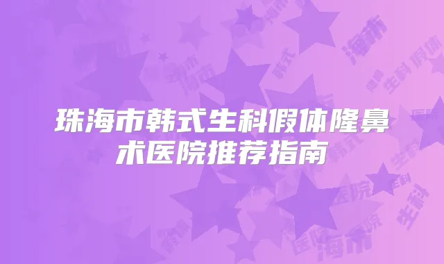 珠海市韩式生科假体隆鼻术医院推荐指南