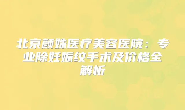 北京颜姝医疗美容医院：专业除妊娠纹手术及价格全解析