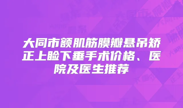 大同市额肌筋膜瓣悬吊矫正上睑下垂手术价格、医院及医生推荐