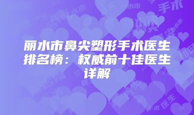 丽水市鼻尖塑形手术医生排名榜：前十佳医生详解
