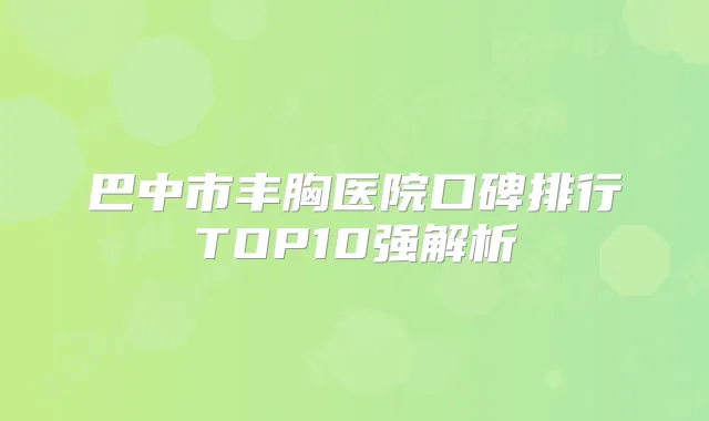 巴中市丰胸医院口碑排行TOP10强解析