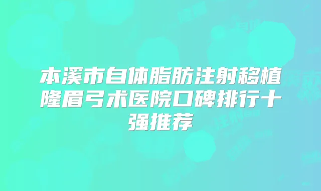 本溪市自体脂肪注射移植隆眉弓术医院口碑排行十强推荐