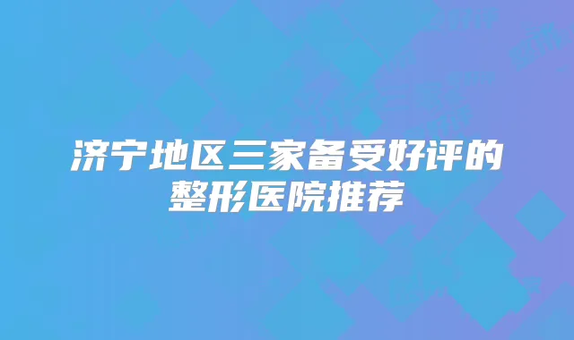 济宁地区三家备受好评的整形医院推荐