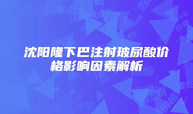 沈阳隆下巴注射玻尿酸价格影响因素解析
