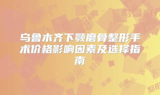 乌鲁木齐下颚磨骨整形手术价格影响因素及选择指南