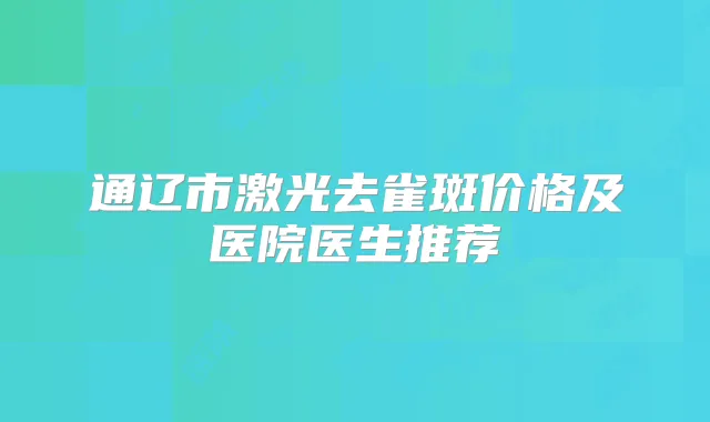 通辽市激光去雀斑价格及医院医生推荐
