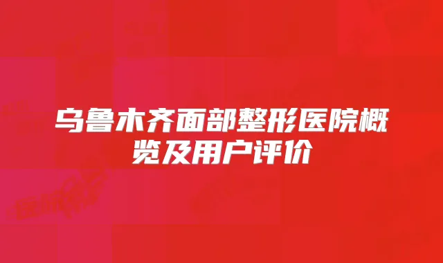 乌鲁木齐面部整形医院概览及用户评价