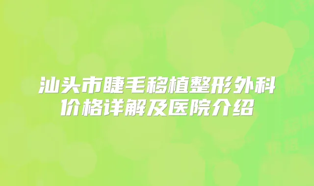汕头市睫毛移植整形外科价格详解及医院介绍