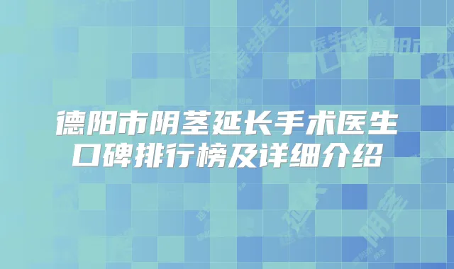 德阳市阴茎延长手术医生口碑排行榜及详细介绍