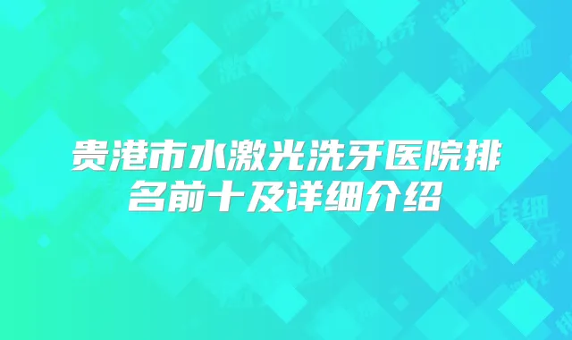 贵港市水激光洗牙医院排名前十及详细介绍
