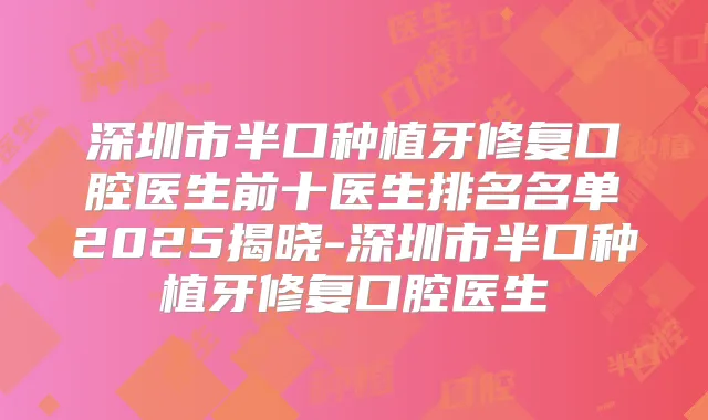 深圳市半口种植牙修复口腔医生前十医生排名名单2025揭晓-深圳市半口种植牙修复口腔医生