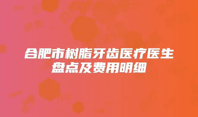 合肥市树脂牙齿医疗医生盘点及费用明细