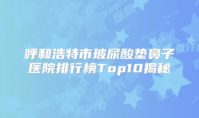 呼和浩特市玻尿酸垫鼻子医院排行榜Top10揭秘