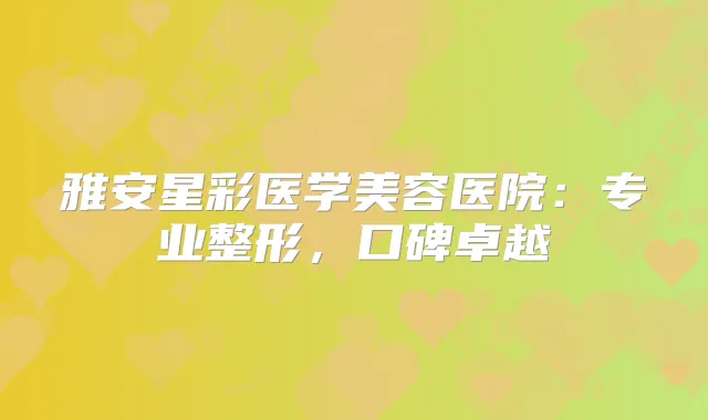 雅安星彩医学美容医院：专业整形，口碑卓越