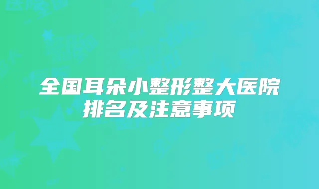 全国耳朵小整形整大医院排名及注意事项