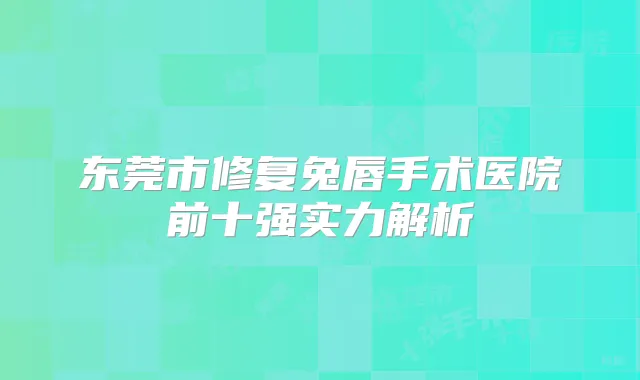 东莞市修复兔唇手术医院前十强实力解析