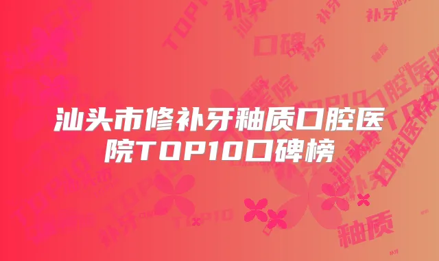 汕头市修补牙釉质口腔医院TOP10口碑榜